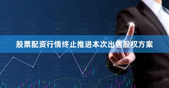 股票配资行情终止推进本次出售股权方案